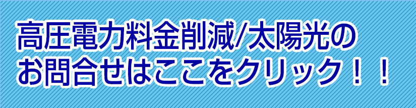 高圧電力料金削減・太陽光のお問合せはここをクリック